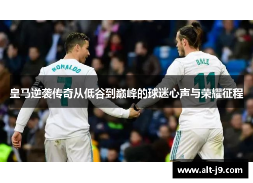 皇马逆袭传奇从低谷到巅峰的球迷心声与荣耀征程 皇马逆袭传奇从低谷到巅峰的球迷心声与荣耀征程