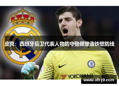 皮克：西班牙后卫代表人物防守稳健塑造铁壁防线
