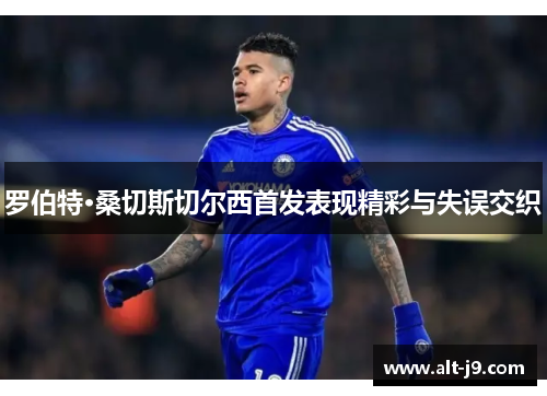 罗伯特·桑切斯切尔西首发表现精彩与失误交织