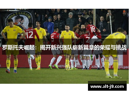 罗斯托夫崛起：揭开新兴强队崭新篇章的荣耀与挑战