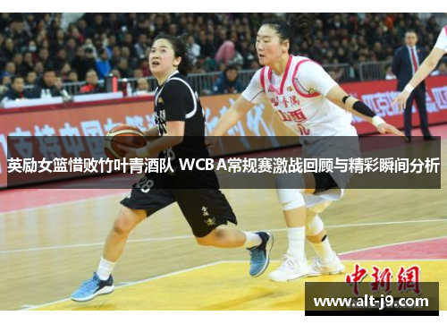 英励女篮惜败竹叶青酒队 WCBA常规赛激战回顾与精彩瞬间分析