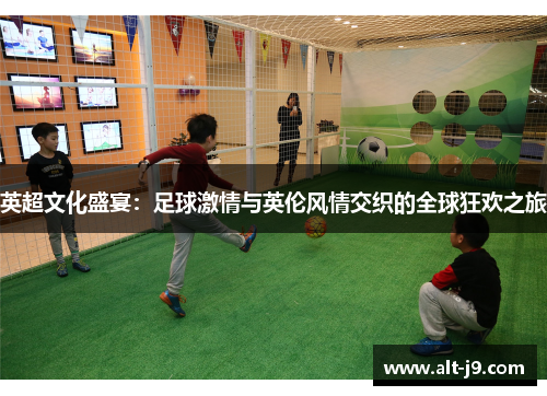 英超文化盛宴：足球激情与英伦风情交织的全球狂欢之旅