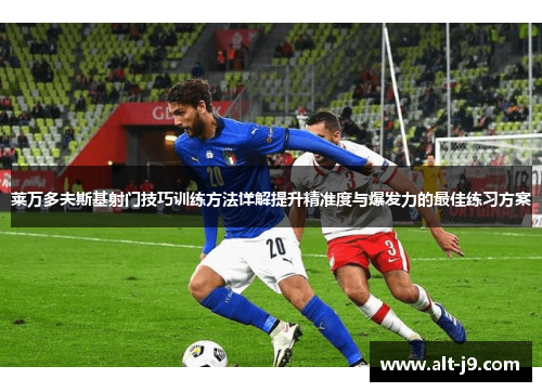 莱万多夫斯基射门技巧训练方法详解提升精准度与爆发力的最佳练习方案