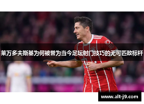 莱万多夫斯基为何被誉为当今足坛射门技巧的无可匹敌标杆