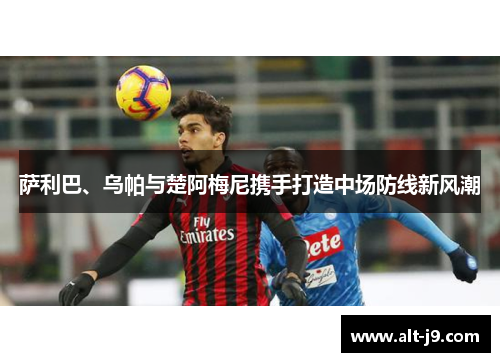 萨利巴、乌帕与楚阿梅尼携手打造中场防线新风潮