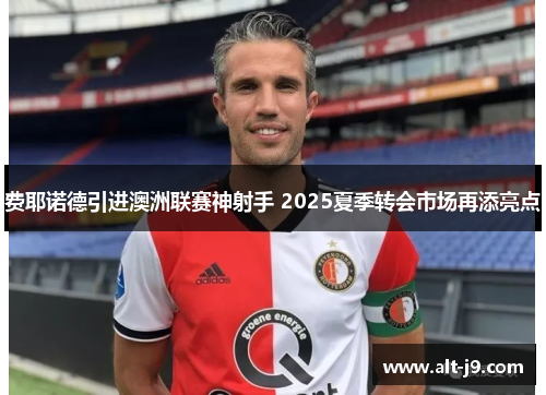 费耶诺德引进澳洲联赛神射手 2025夏季转会市场再添亮点