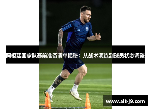 阿根廷国家队赛前准备清单揭秘：从战术演练到球员状态调整
