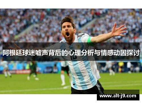 阿根廷球迷嘘声背后的心理分析与情感动因探讨