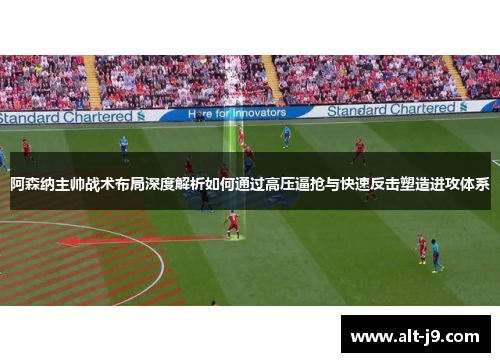 阿森纳主帅战术布局深度解析如何通过高压逼抢与快速反击塑造进攻体系