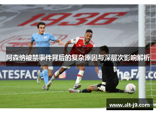 阿森纳被禁事件背后的复杂原因与深层次影响解析