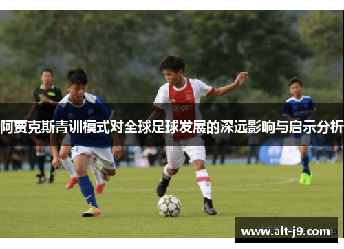 阿贾克斯青训模式对全球足球发展的深远影响与启示分析