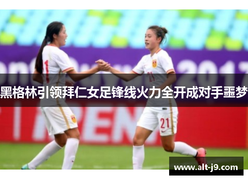 黑格林引领拜仁女足锋线火力全开成对手噩梦