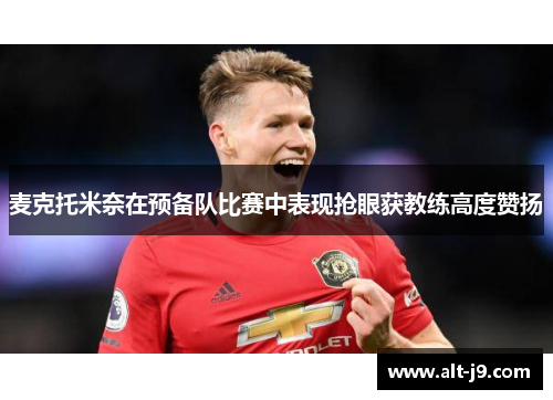 麦克托米奈在预备队比赛中表现抢眼获教练高度赞扬