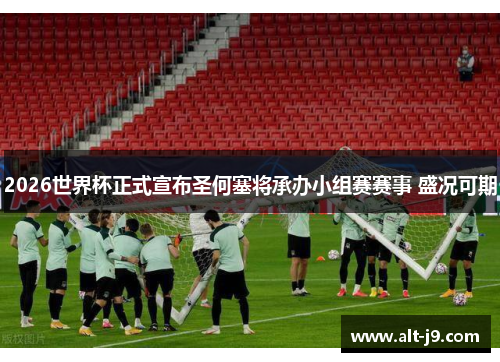 2026世界杯正式宣布圣何塞将承办小组赛赛事 盛况可期