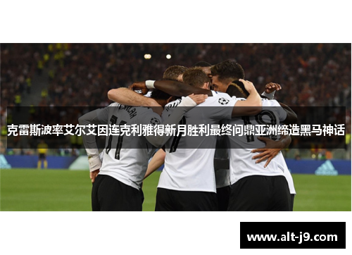 克雷斯波率艾尔艾因连克利雅得新月胜利最终问鼎亚洲缔造黑马神话