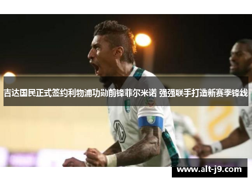 吉达国民正式签约利物浦功勋前锋菲尔米诺 强强联手打造新赛季锋线